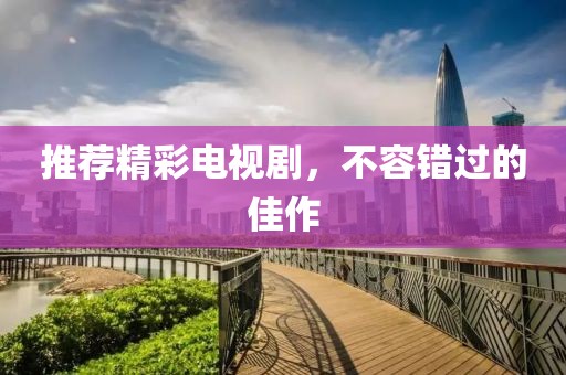 推荐精彩电视剧，不容错过的佳作
