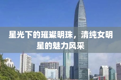星光下的璀璨明珠，清纯女明星的魅力风采