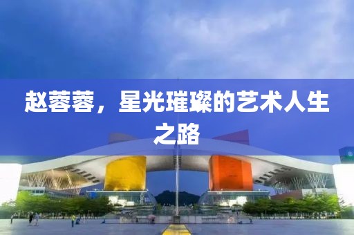 赵蓉蓉，星光璀璨的艺术人生之路