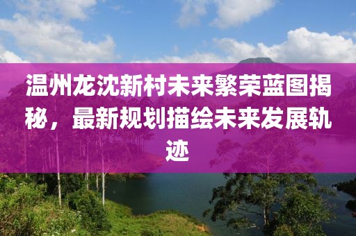温州龙沈新村未来繁荣蓝图揭秘，最新规划描绘未来发展轨迹
