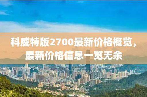 科威特版2700最新价格概览，最新价格信息一览无余