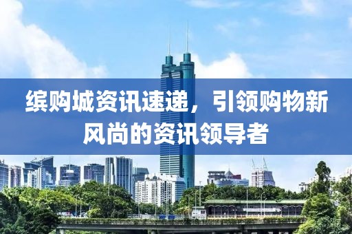 缤购城资讯速递，引领购物新风尚的资讯领导者