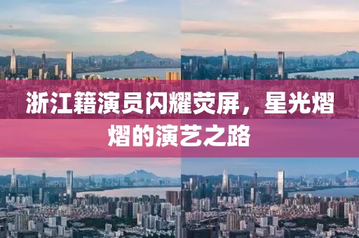 浙江籍演员闪耀荧屏，星光熠熠的演艺之路