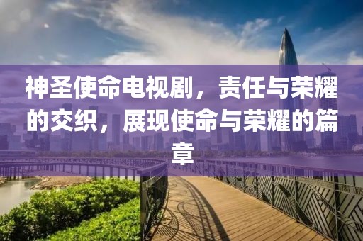 神圣使命电视剧，责任与荣耀的交织，展现使命与荣耀的篇章