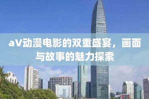 aV动漫电影的双重盛宴，画面与故事的魅力探索