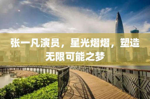 张一凡演员，星光熠熠，塑造无限可能之梦