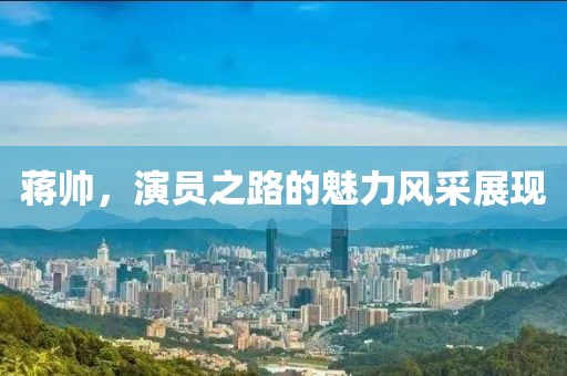 蒋帅，演员之路的魅力风采展现