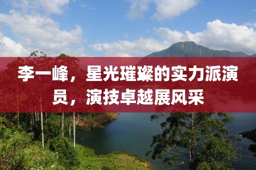 李一峰，星光璀璨的实力派演员，演技卓越展风采