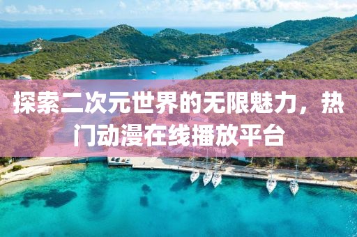 探索二次元世界的无限魅力，热门动漫在线播放平台