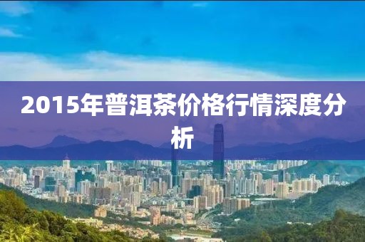 2015年普洱茶价格行情深度分析