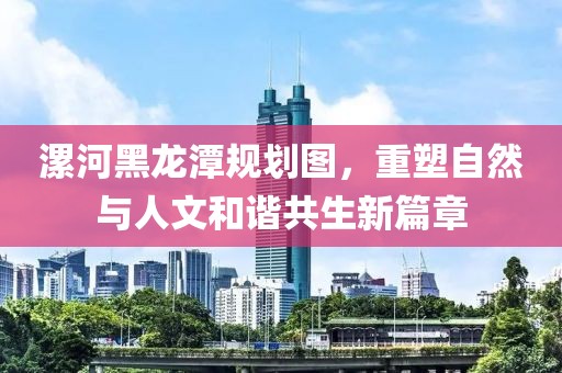 漯河黑龙潭规划图，重塑自然与人文和谐共生新篇章