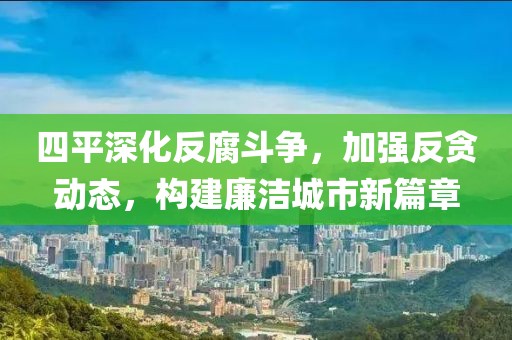 四平深化反腐斗争，加强反贪动态，构建廉洁城市新篇章