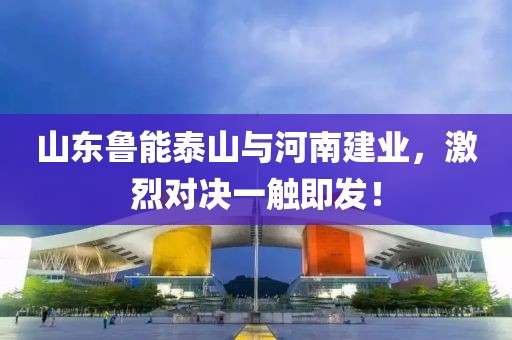 山东鲁能泰山与河南建业，激烈对决一触即发！