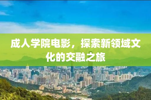 成人学院电影，探索新领域文化的交融之旅