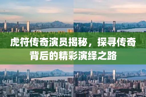 虎符传奇演员揭秘，探寻传奇背后的精彩演绎之路