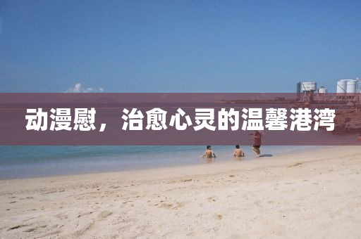 动漫慰，治愈心灵的温馨港湾