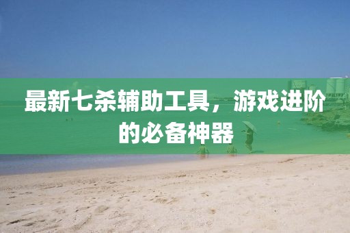 最新七杀辅助工具，游戏进阶的必备神器