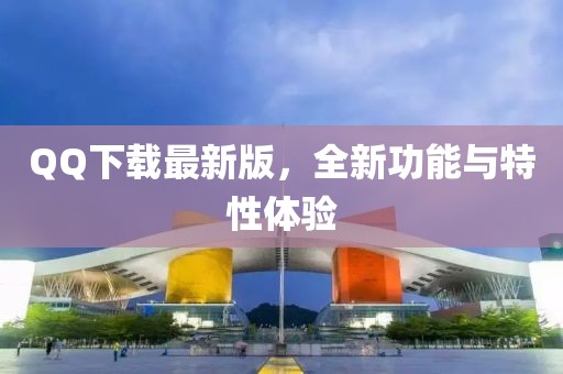 QQ下载最新版，全新功能与特性体验