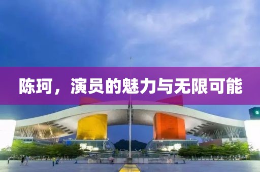 陈珂，演员的魅力与无限可能