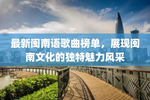 最新闽南语歌曲榜单，展现闽南文化的独特魅力风采