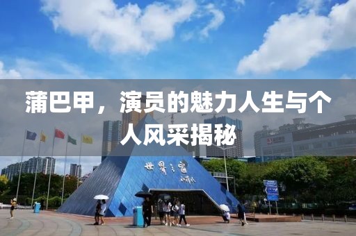 蒲巴甲，演员的魅力人生与个人风采揭秘