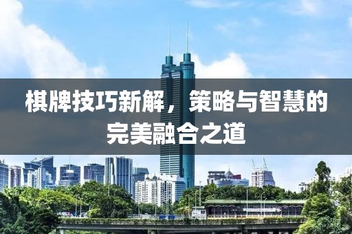 棋牌技巧新解，策略与智慧的完美融合之道