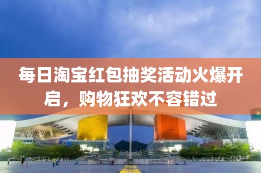 每日淘宝红包抽奖活动火爆开启，购物狂欢不容错过