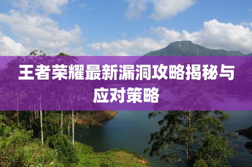王者荣耀最新漏洞攻略揭秘与应对策略