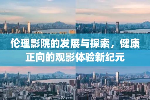 伦理影院的发展与探索，健康正向的观影体验新纪元