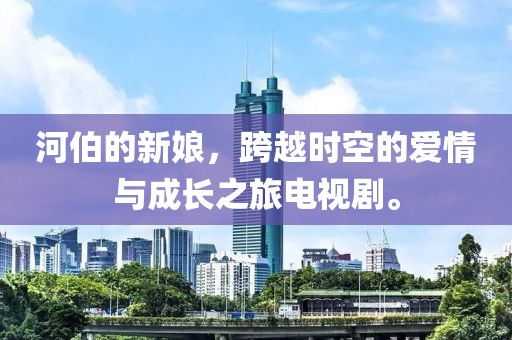 河伯的新娘，跨越时空的爱情与成长之旅电视剧。