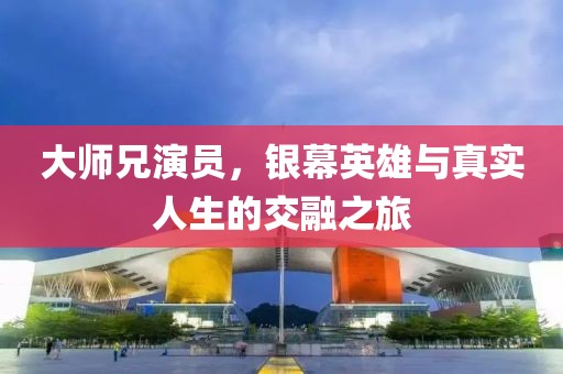 大师兄演员，银幕英雄与真实人生的交融之旅