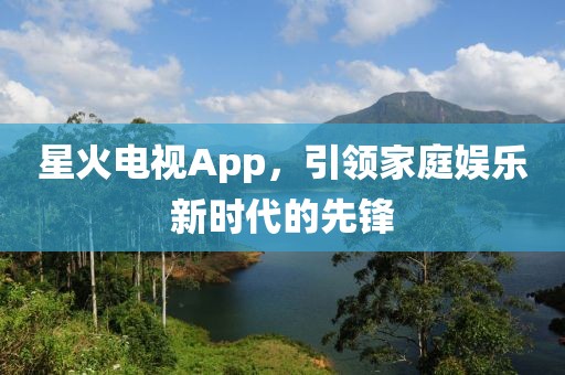 星火电视App，引领家庭娱乐新时代的先锋