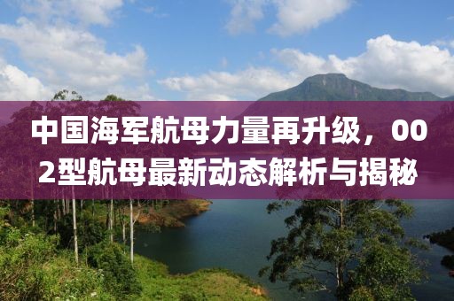 中国海军航母力量再升级，002型航母最新动态解析与揭秘