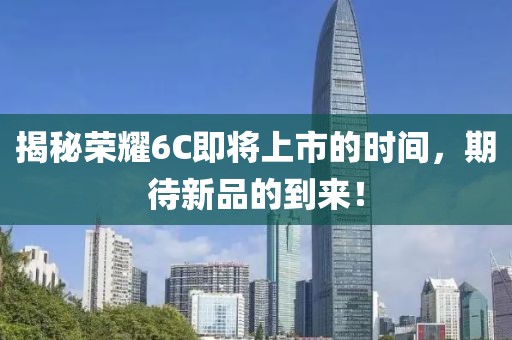 揭秘荣耀6C即将上市的时间，期待新品的到来！