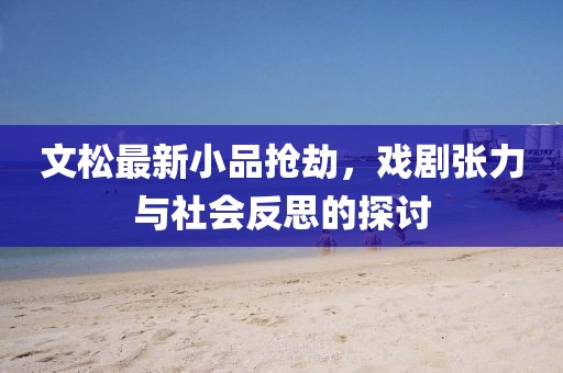 文松最新小品抢劫，戏剧张力与社会反思的探讨