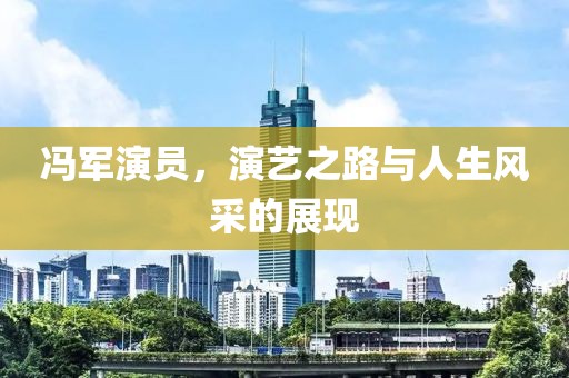 冯军演员，演艺之路与人生风采的展现