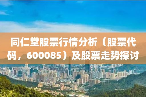 同仁堂股票行情分析（股票代码，600085）及股票走势探讨