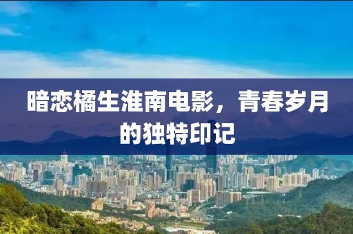 暗恋橘生淮南电影，青春岁月的独特印记