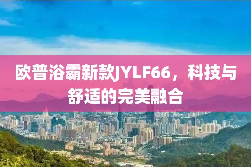 欧普浴霸新款JYLF66，科技与舒适的完美融合
