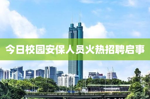 今日校园安保人员火热招聘启事