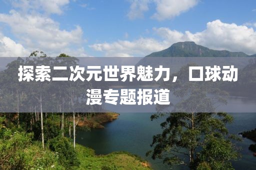 探索二次元世界魅力，口球动漫专题报道