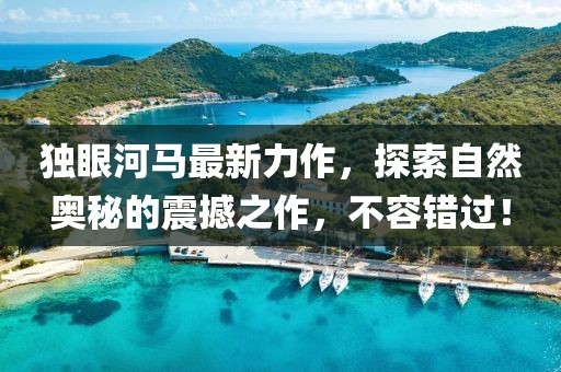 独眼河马最新力作，探索自然奥秘的震撼之作，不容错过！