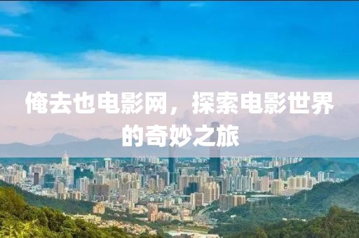 俺去也电影网，探索电影世界的奇妙之旅