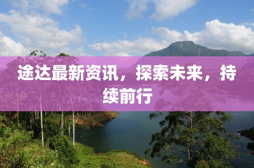 途达最新资讯，探索未来，持续前行
