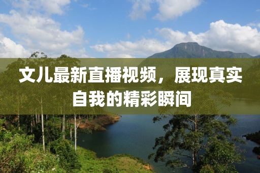 文儿最新直播视频，展现真实自我的精彩瞬间