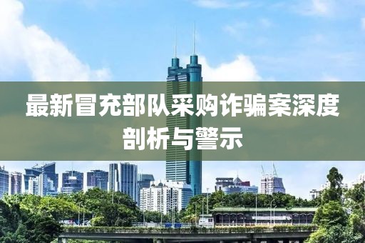 最新冒充部队采购诈骗案深度剖析与警示