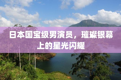 日本国宝级男演员，璀璨银幕上的星光闪耀