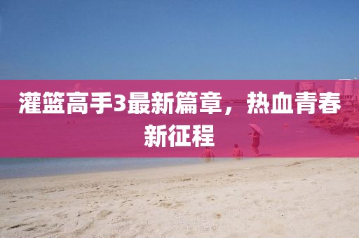 灌篮高手3最新篇章，热血青春新征程