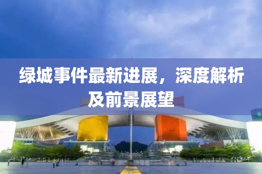 绿城事件最新进展，深度解析及前景展望