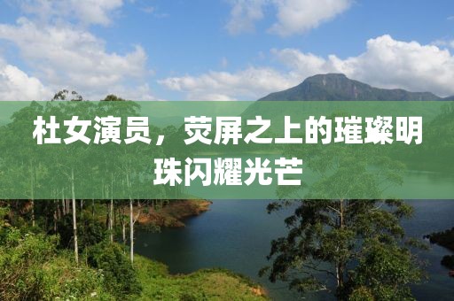 杜女演员，荧屏之上的璀璨明珠闪耀光芒
